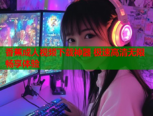 香蕉成人视频下载神器 极速高清无限畅享体验