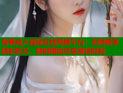 香蕉成人视频在线观看平台：无限畅享精彩影片，随时随地尽享激情时刻