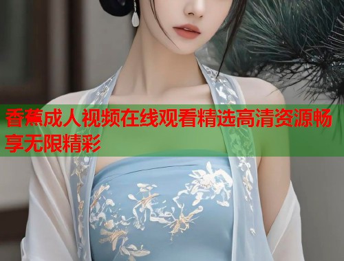 香蕉成人视频在线观看精选高清资源畅享无限精彩