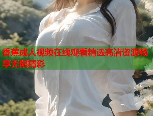 香蕉成人视频在线观看精选高清资源畅享无限精彩  第2张