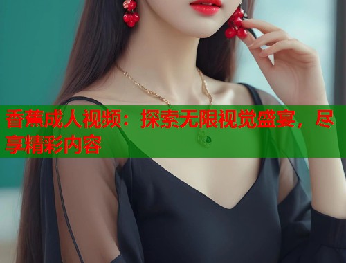 香蕉成人视频：探索无限视觉盛宴，尽享精彩内容