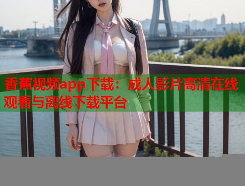 香蕉视频app下载：成人影片高清在线观看与离线下载平台