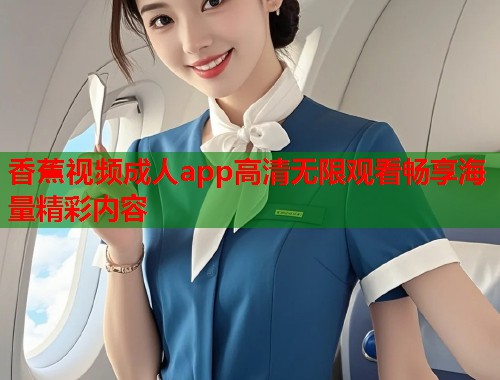 香蕉视频成人app高清无限观看畅享海量精彩内容