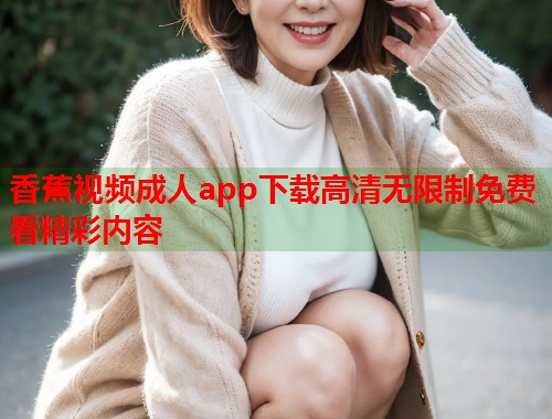 香蕉视频成人app下载高清无限制免费看精彩内容