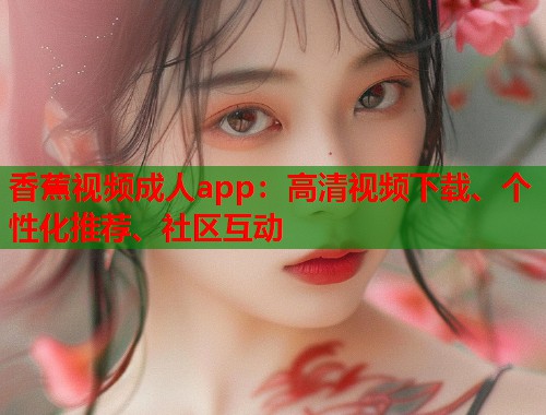 香蕉视频成人app：高清视频下载、个性化推荐、社区互动  第2张