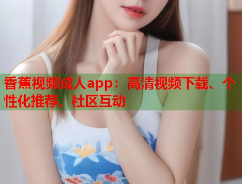 香蕉视频成人app：高清视频下载、个性化推荐、社区互动