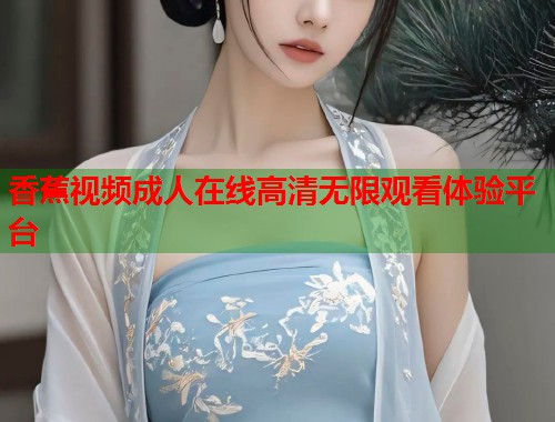香蕉视频成人在线高清无限观看体验平台