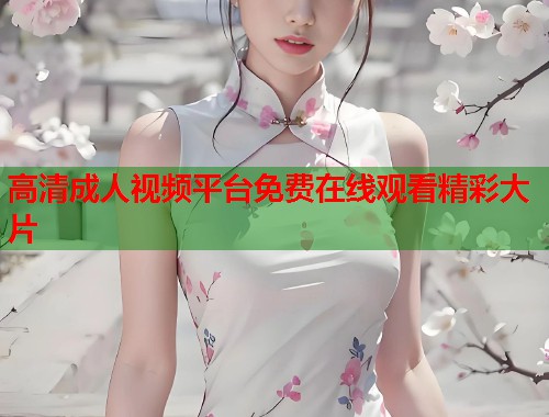 高清成人视频平台免费在线观看精彩大片