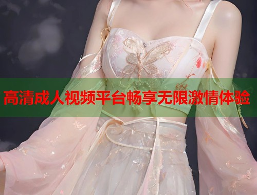 高清成人视频平台畅享无限激情体验  第2张