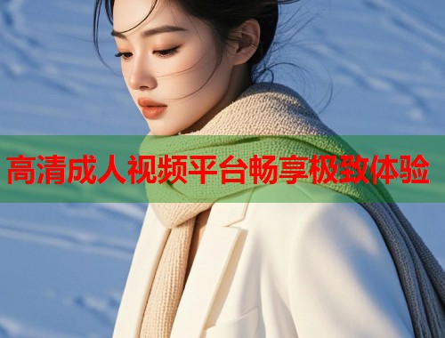 高清成人视频平台畅享极致体验  第2张