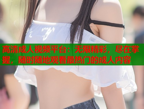 高清成人视频平台：无限精彩，尽在掌握，随时随地观看最热门的成人内容