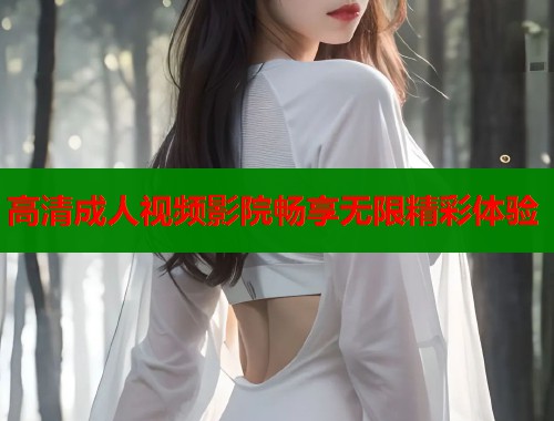 高清成人视频影院畅享无限精彩体验