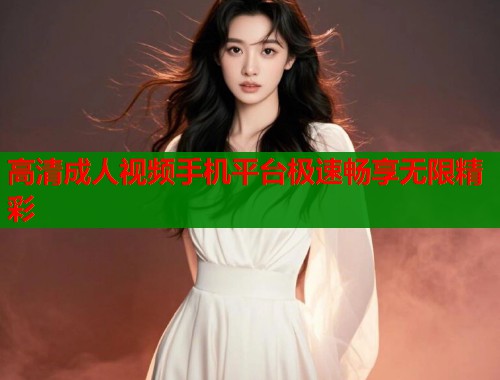高清成人视频手机平台极速畅享无限精彩  第2张