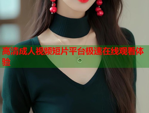 高清成人视频短片平台极速在线观看体验