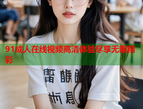 91成人在线视频高清体验尽享无限精彩  第1张