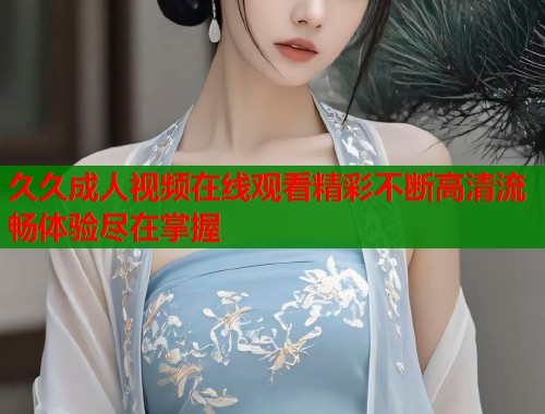 久久成人视频在线观看精彩不断高清流畅体验尽在掌握
