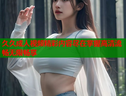 久久成人视频精彩内容尽在掌握高清流畅无限畅享
