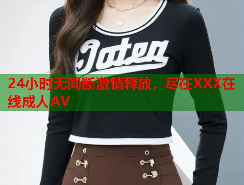 24小时无间断激情释放，尽在XXX在线成人AV