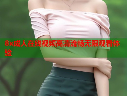 8x成人在线视频高清流畅无限观看体验  第2张