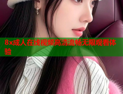 8x成人在线视频高清流畅无限观看体验