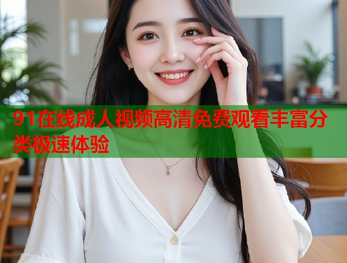 91在线成人视频高清免费观看丰富分类极速体验