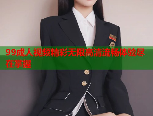 99成人视频精彩无限高清流畅体验尽在掌握
