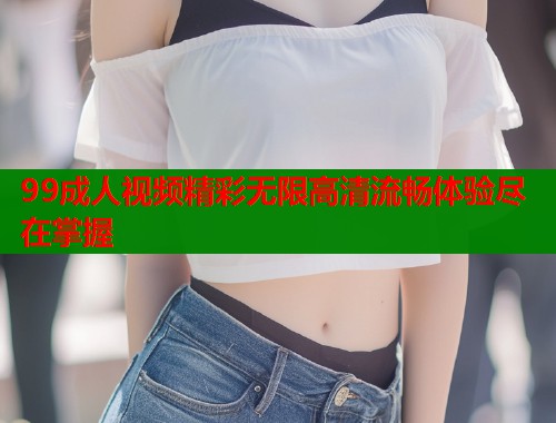 99成人视频精彩无限高清流畅体验尽在掌握  第2张