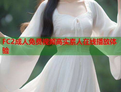 FC2成人免费视频高实素人在线播放体验