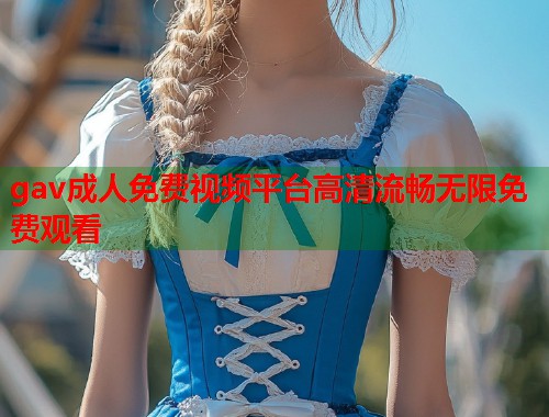 gav成人免费视频平台高清流畅无限免费观看