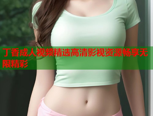 丁香成人视频精选高清影视资源畅享无限精彩