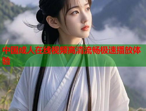 中国成人在线视频高清流畅极速播放体验