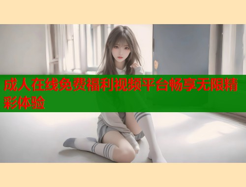 成人在线免费福利视频平台畅享无限精彩体验