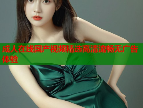 成人在线国产视频精选高清流畅无广告体验