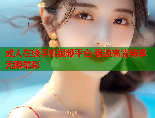 成人在线手机视频平台 极速高清畅享无限精彩