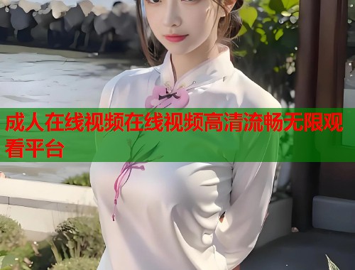 成人在线视频在线视频高清流畅无限观看平台