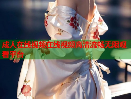 成人在线视频在线视频高清流畅无限观看平台  第2张