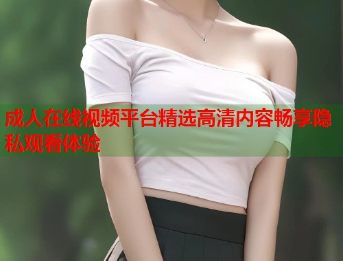成人在线视频平台精选高清内容畅享隐私观看体验