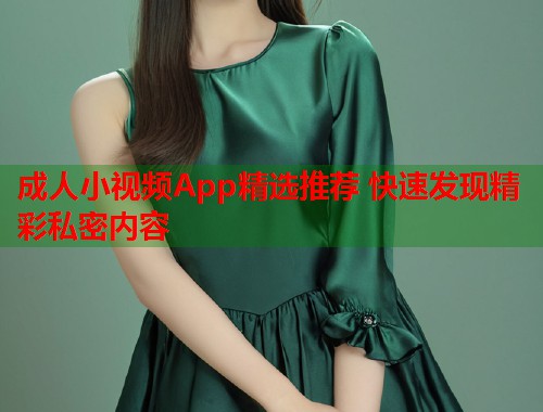 成人小视频App精选推荐 快速发现精彩私密内容