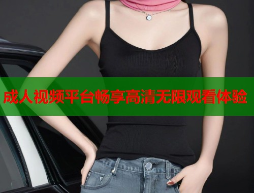成人视频平台畅享高清无限观看体验  第2张