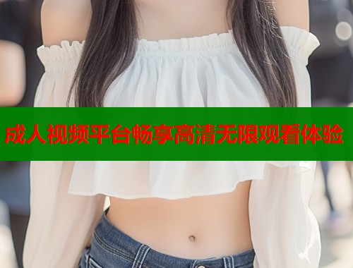 成人视频平台畅享高清无限观看体验