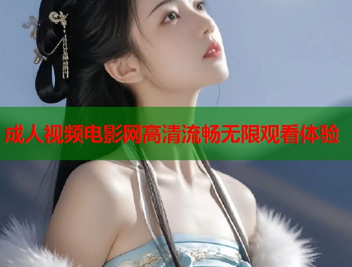 成人视频电影网高清流畅无限观看体验