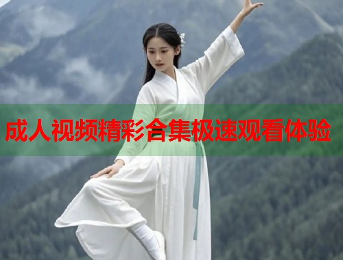 成人视频精彩合集极速观看体验