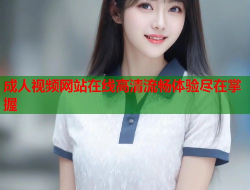 成人视频网站在线高清流畅体验尽在掌握
