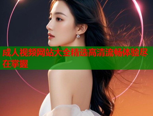 成人视频网站大全精选高清流畅体验尽在掌握