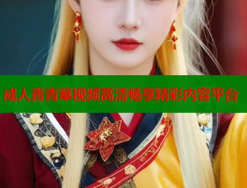 成人青青草视频高清畅享精彩内容平台
