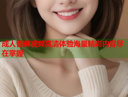 成人香蕉视频高清体验海量精彩内容尽在掌握