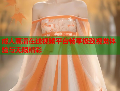 成人高清在线视频平台畅享极致视觉体验与无限精彩