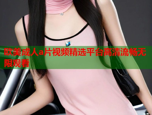 欧美成人a片视频精选平台高清流畅无限观看  第2张
