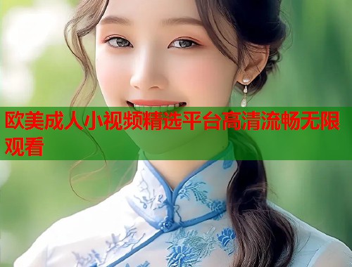 欧美成人小视频精选平台高清流畅无限观看  第2张