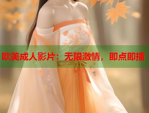 欧美成人影片：无限激情，即点即播
